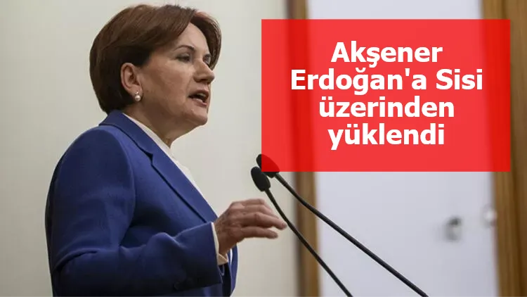 Akşener Erdoğan'a Sisi üzerinden yüklendi